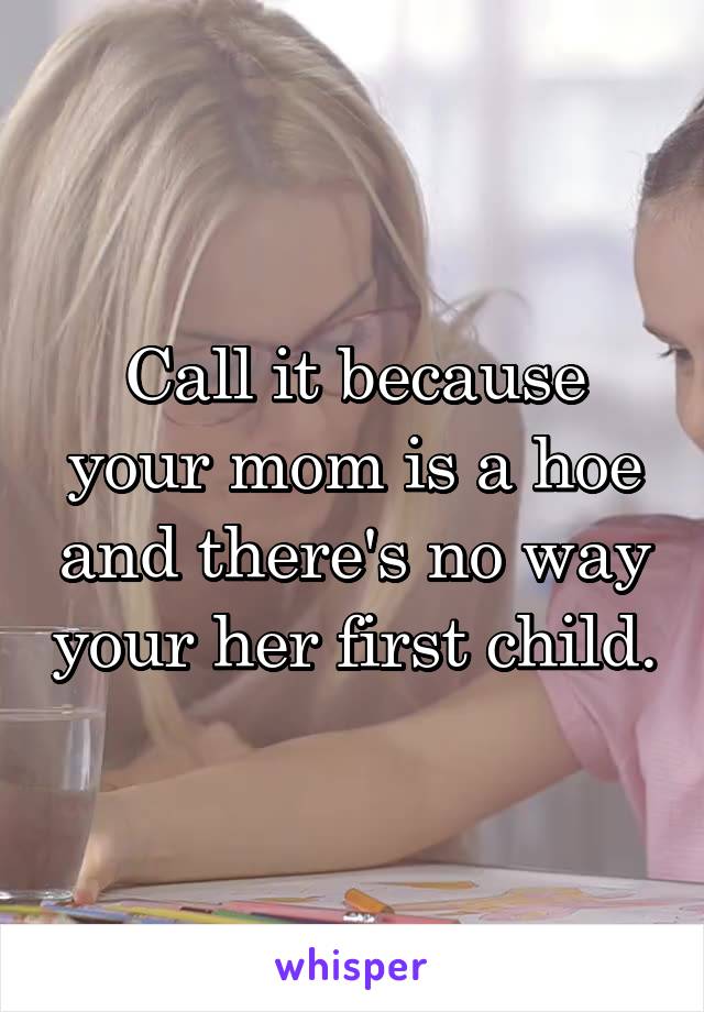 Call it because your mom is a hoe and there's no way your her first child.