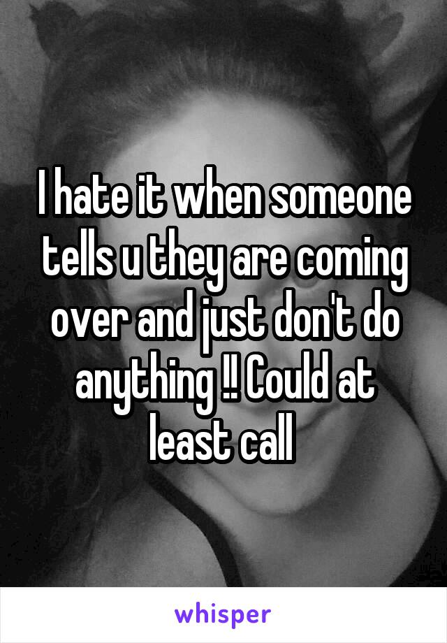 I hate it when someone tells u they are coming over and just don't do anything !! Could at least call 