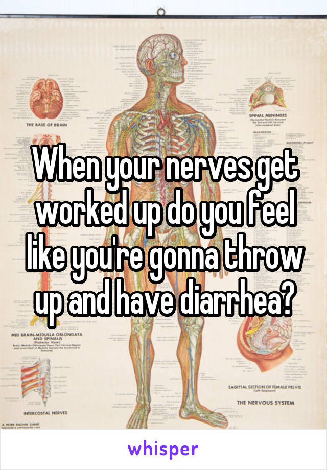 When your nerves get worked up do you feel like you're gonna throw up and have diarrhea?