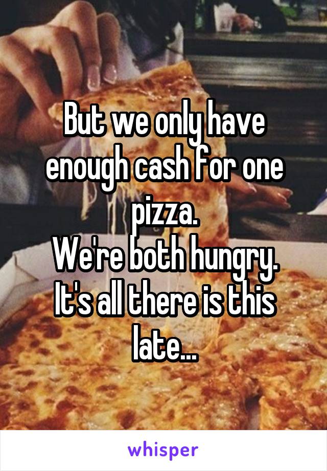 But we only have enough cash for one pizza.
We're both hungry.
It's all there is this late...