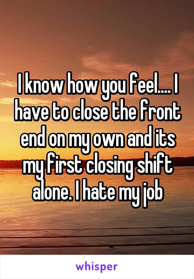 I know how you feel.... I have to close the front end on my own and its my first closing shift alone. I hate my job