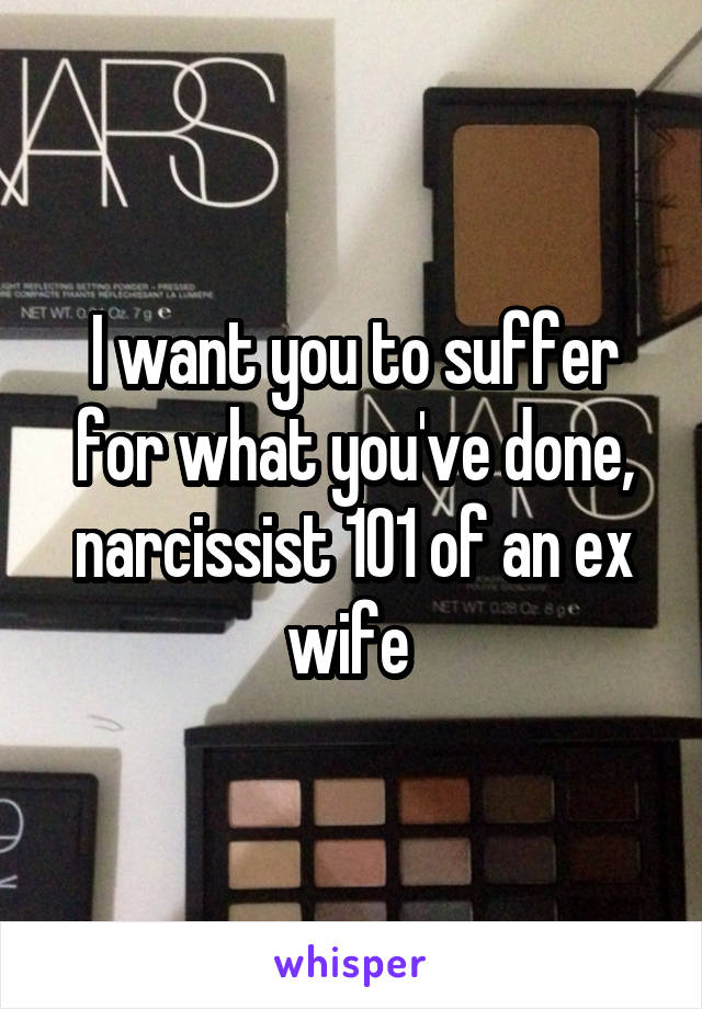 I want you to suffer for what you've done, narcissist 101 of an ex wife 