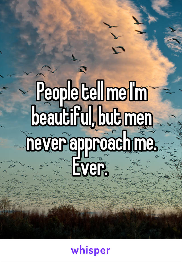 People tell me I'm beautiful, but men never approach me. Ever. 