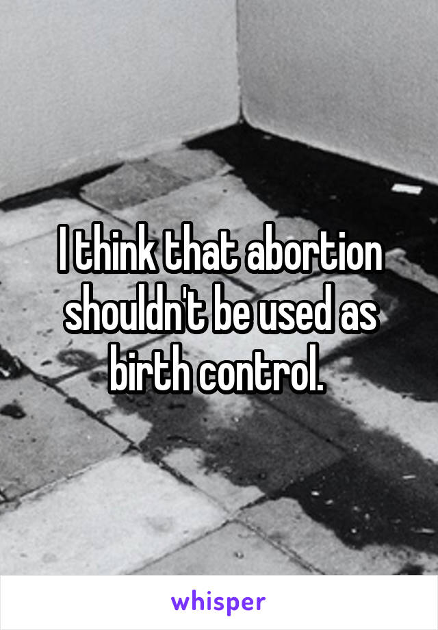 I think that abortion shouldn't be used as birth control. 