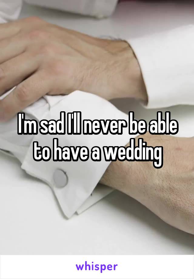 I'm sad I'll never be able to have a wedding