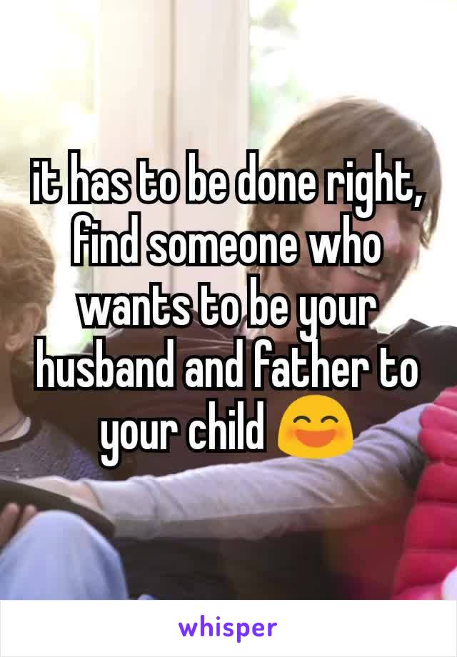 it has to be done right, find someone who wants to be your husband and father to your child 😄