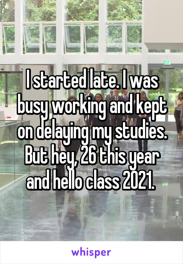 I started late. I was busy working and kept on delaying my studies. But hey, 26 this year and hello class 2021. 