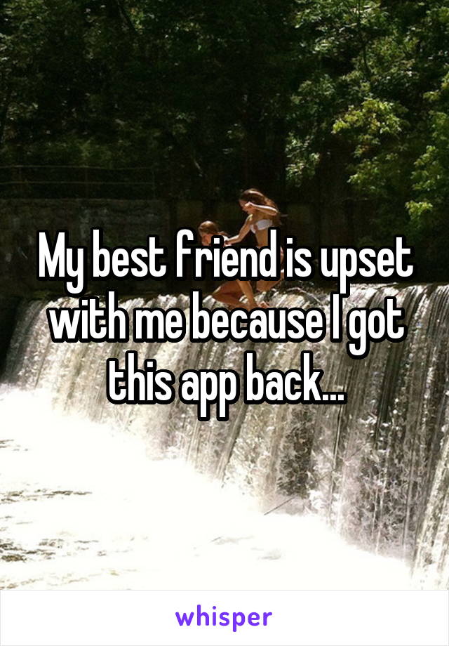 My best friend is upset with me because I got this app back...