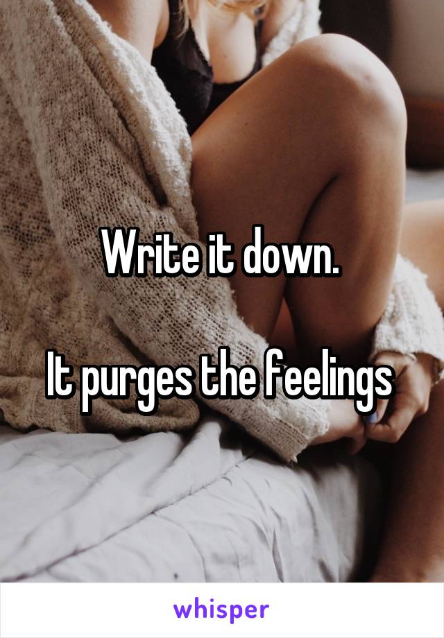 Write it down. 

It purges the feelings 