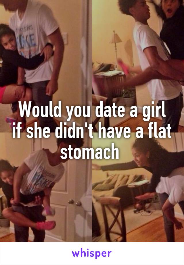 Would you date a girl if she didn't have a flat stomach 