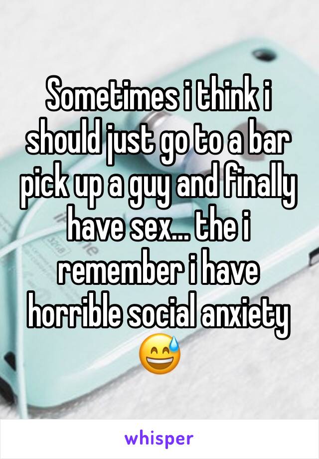 Sometimes i think i should just go to a bar pick up a guy and finally have sex... the i remember i have horrible social anxiety 😅