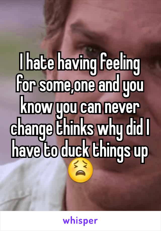 I hate having feeling for some,one and you know you can never change thinks why did I have to duck things up 😫