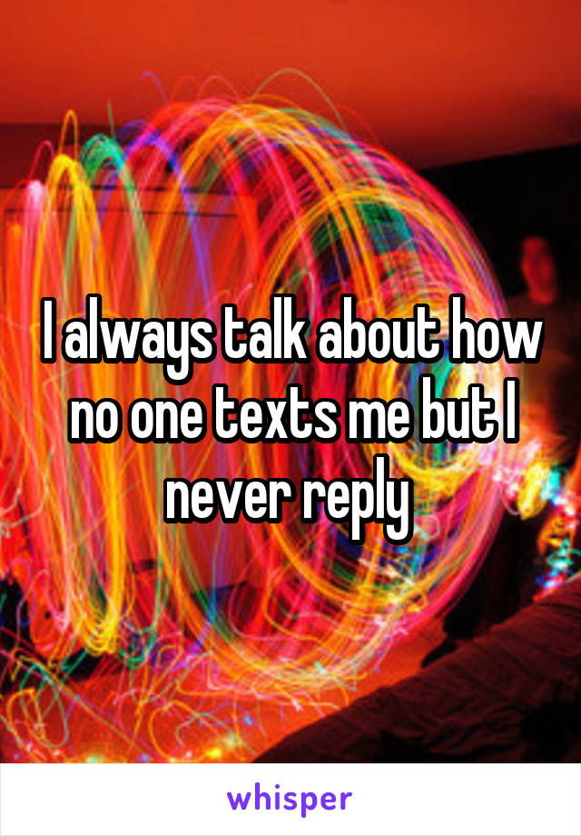 I always talk about how no one texts me but I never reply 