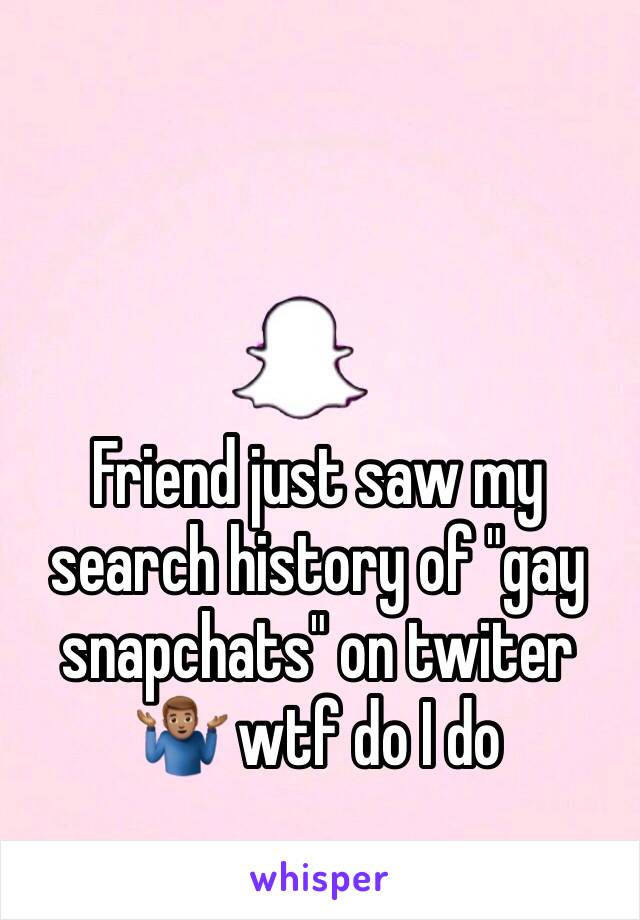 Friend just saw my search history of "gay snapchats" on twiter 🤷🏽‍♂️ wtf do I do