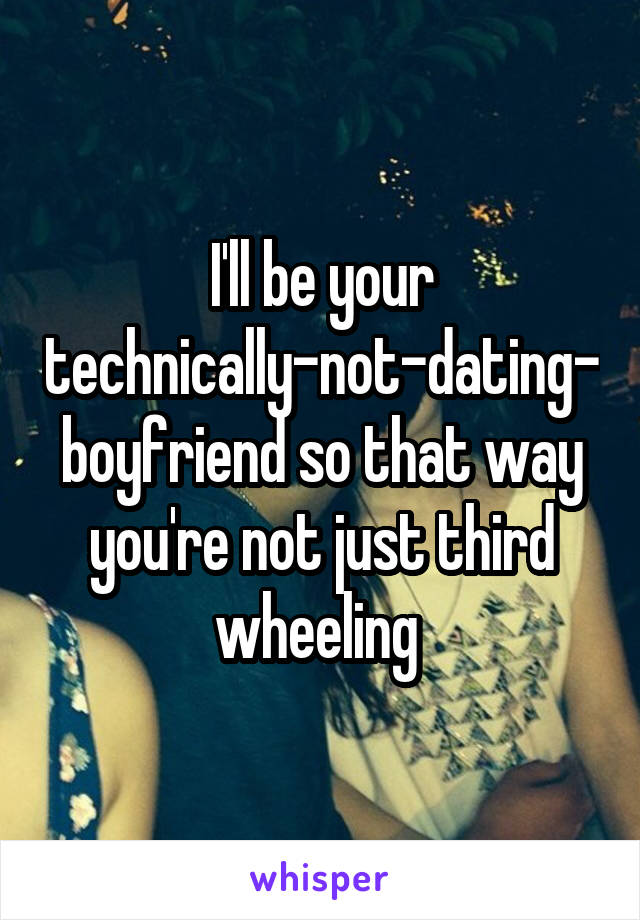 I'll be your technically-not-dating-boyfriend so that way you're not just third wheeling 