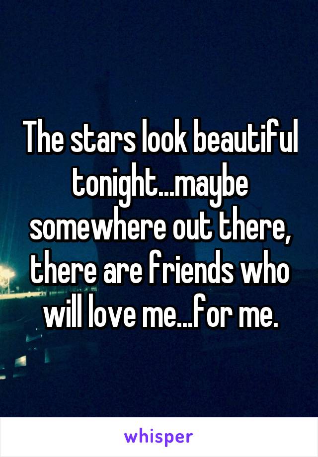 The stars look beautiful tonight...maybe somewhere out there, there are friends who will love me...for me.