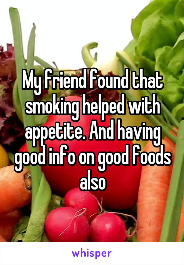 My friend found that smoking helped with appetite. And having good info on good foods also