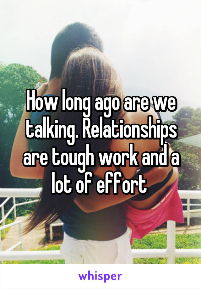 How long ago are we talking. Relationships are tough work and a lot of effort 