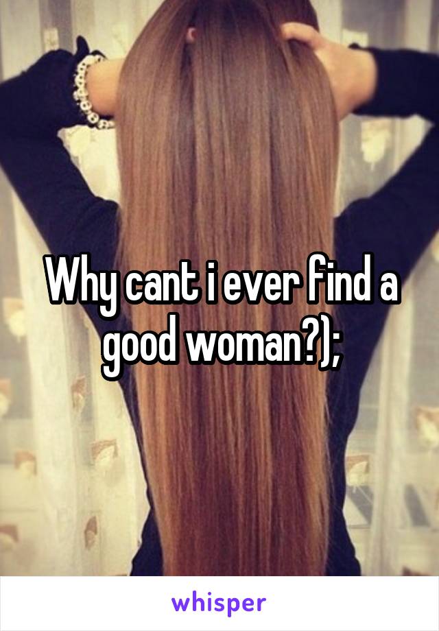 Why cant i ever find a good woman?);