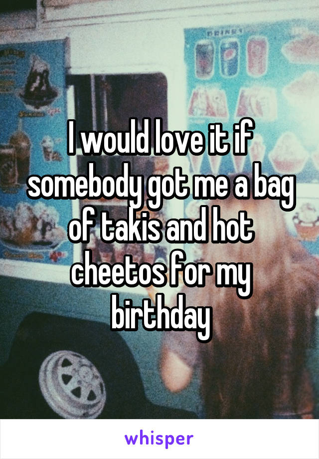 I would love it if somebody got me a bag of takis and hot cheetos for my birthday