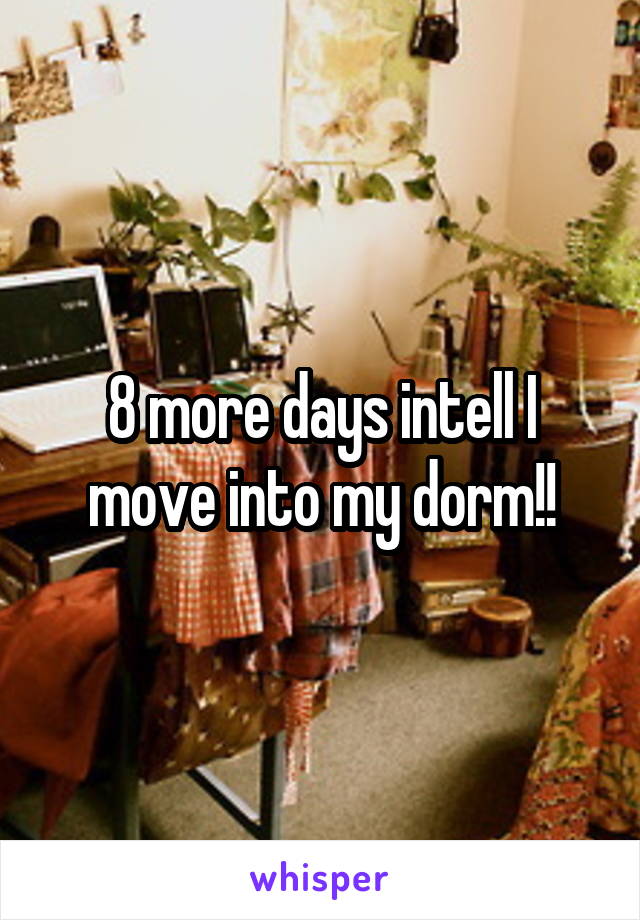 8 more days intell I move into my dorm!!