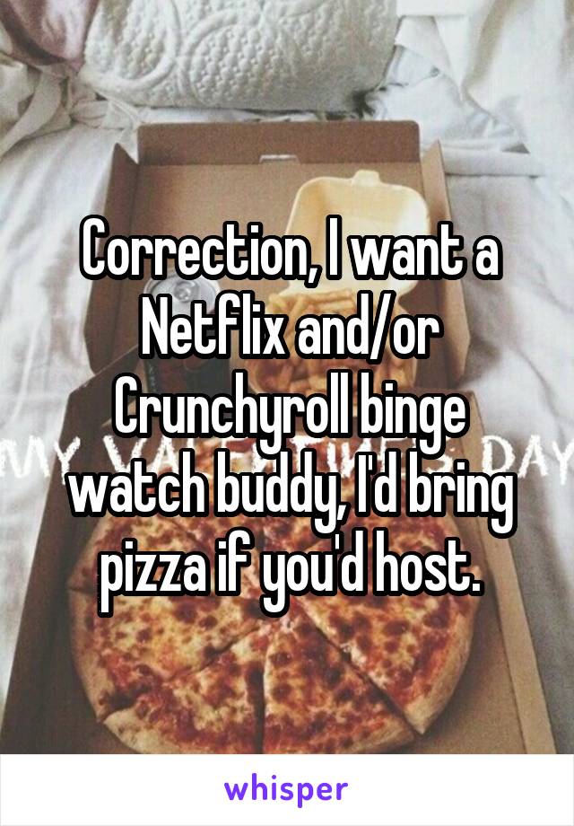 Correction, I want a Netflix and/or Crunchyroll binge watch buddy, I'd bring pizza if you'd host.