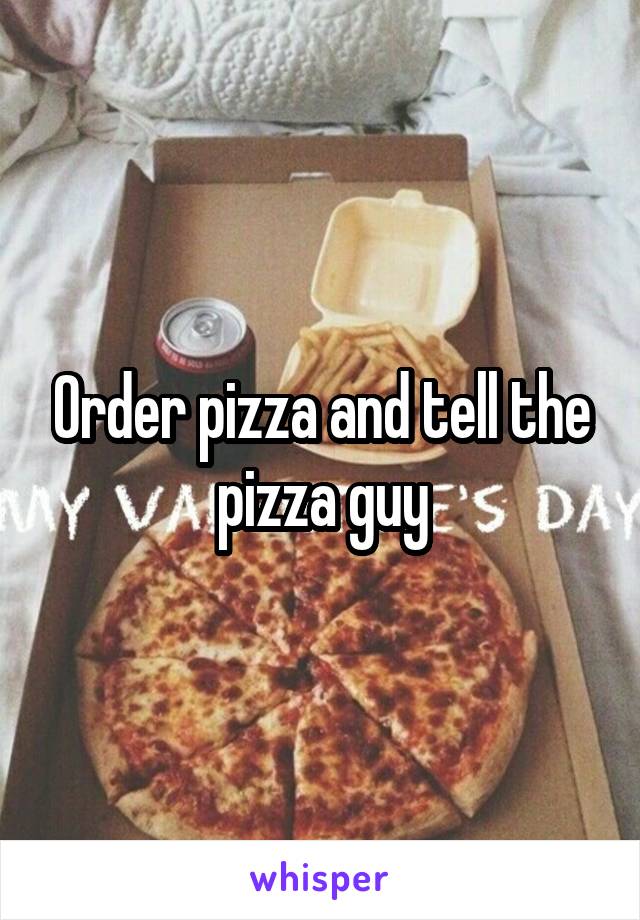 Order pizza and tell the pizza guy