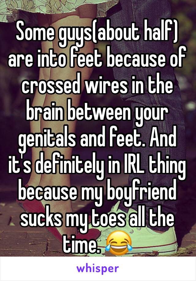 Some guys(about half) are into feet because of crossed wires in the brain between your genitals and feet. And it's definitely in IRL thing because my boyfriend sucks my toes all the time. 😂