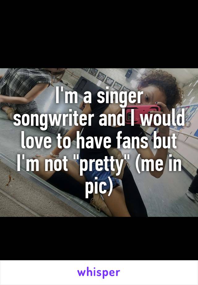 I'm a singer songwriter and I would love to have fans but I'm not "pretty" (me in pic)