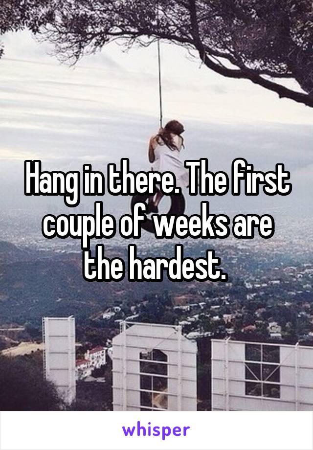 Hang in there. The first couple of weeks are the hardest. 