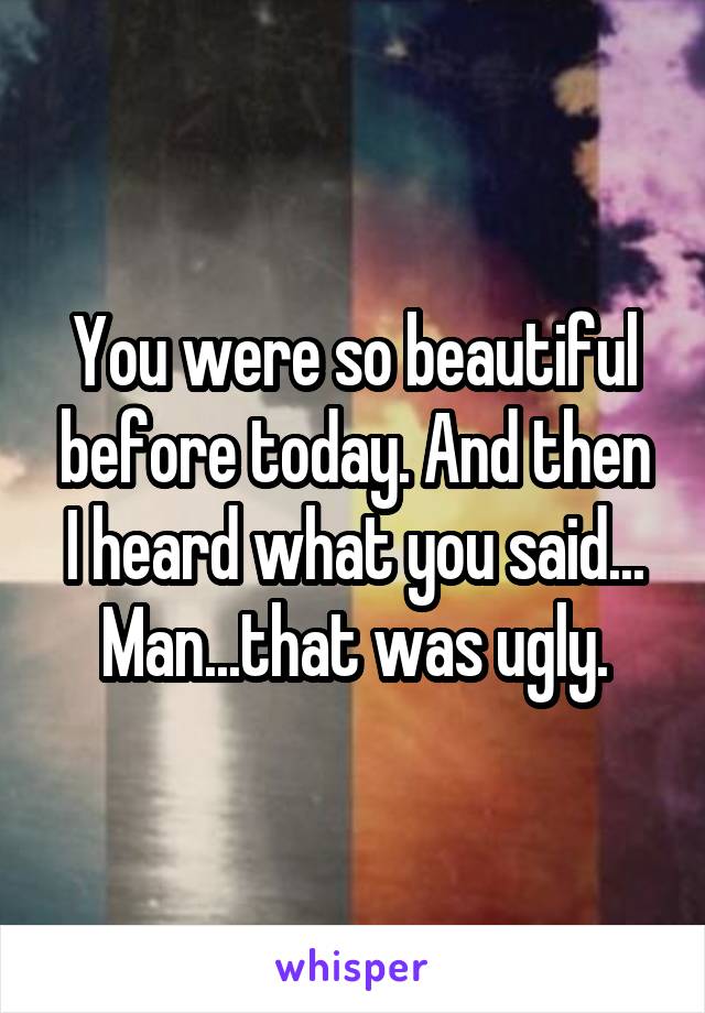 You were so beautiful before today. And then I heard what you said... Man...that was ugly.