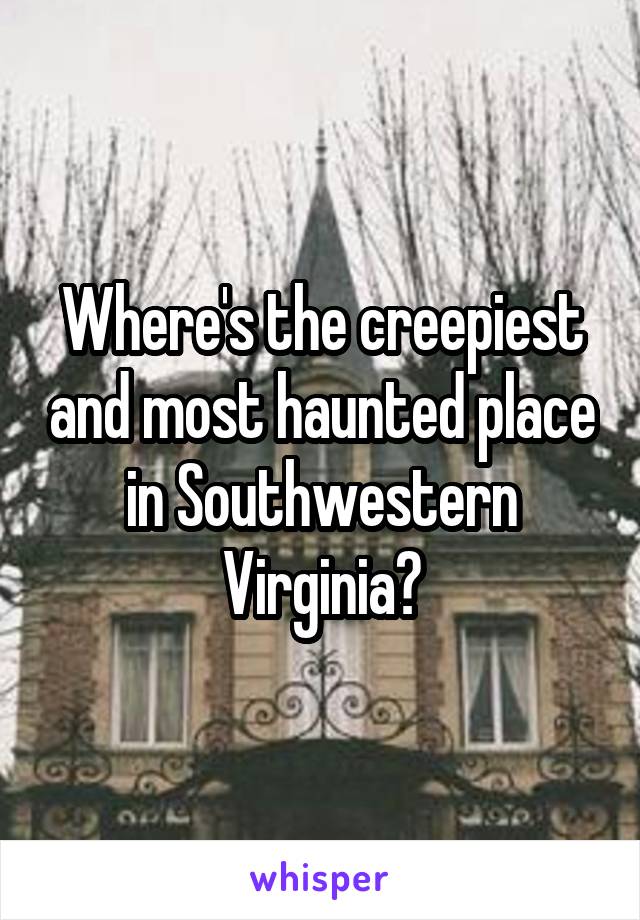 Where's the creepiest and most haunted place in Southwestern Virginia?