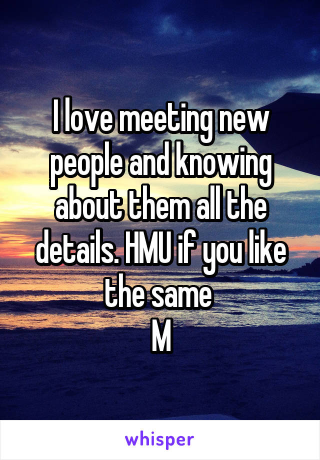 I love meeting new people and knowing about them all the details. HMU if you like the same 
M