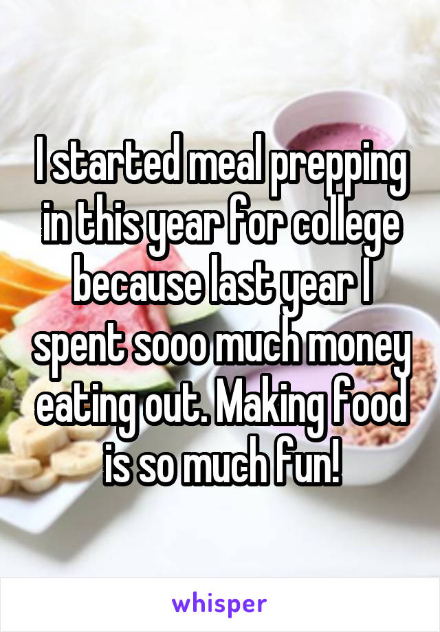 I started meal prepping in this year for college because last year I spent sooo much money eating out. Making food is so much fun!