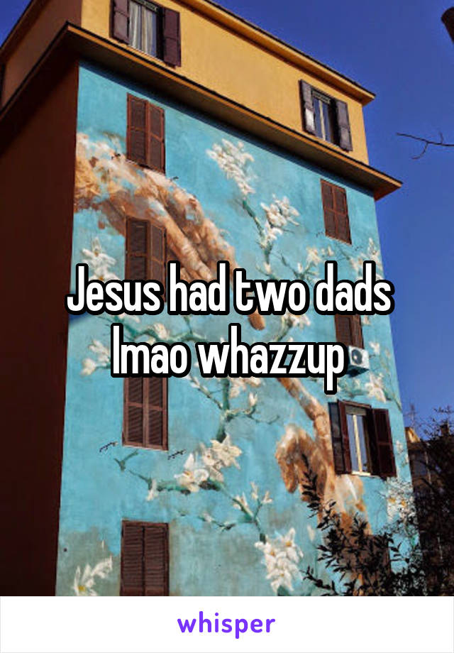 Jesus had two dads lmao whazzup