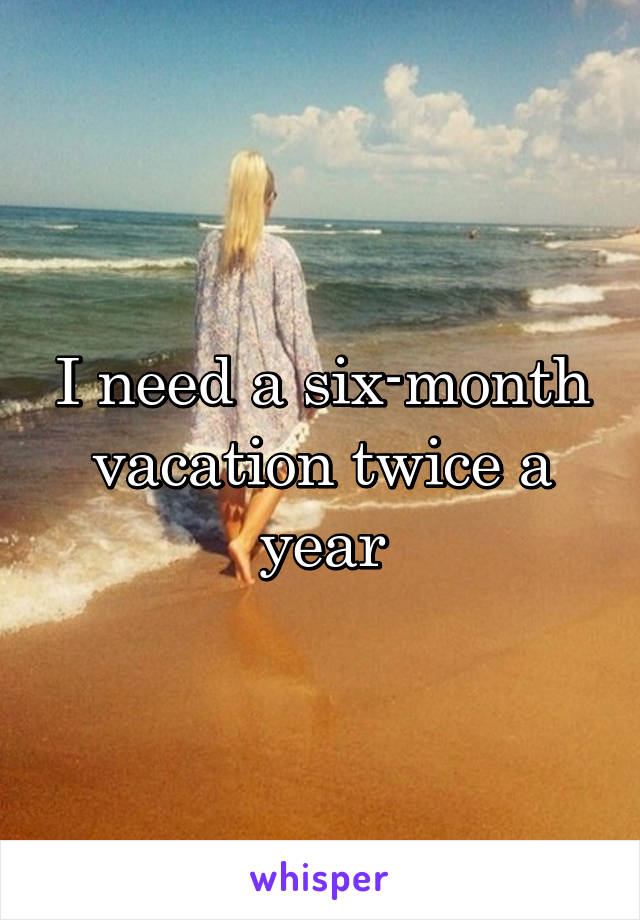 I need a six-month vacation twice a year