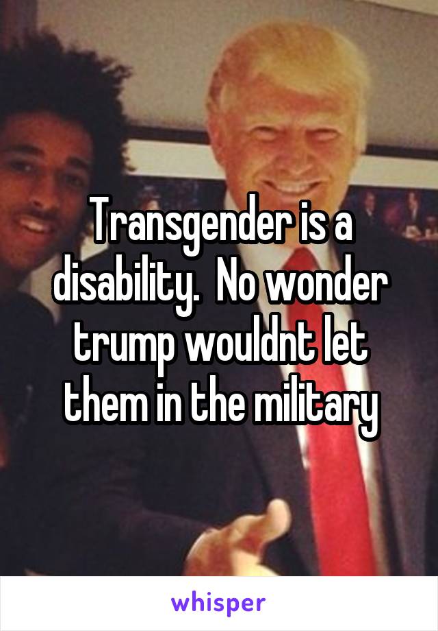 Transgender is a disability.  No wonder trump wouldnt let them in the military