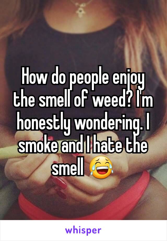 How do people enjoy the smell of weed? I'm honestly wondering. I smoke and I hate the smell 😂