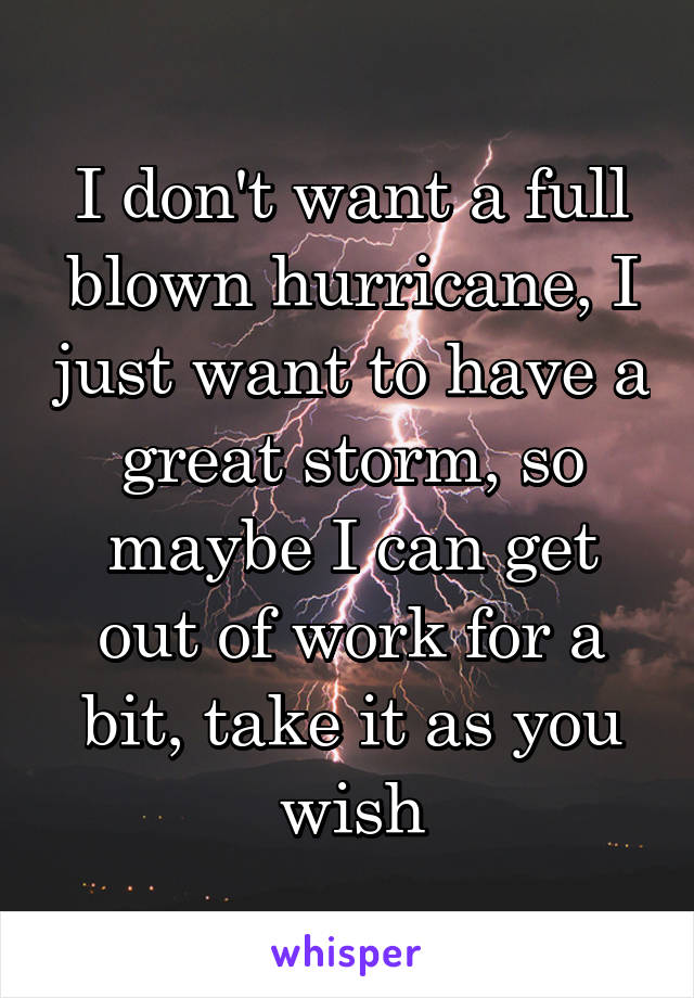 I don't want a full blown hurricane, I just want to have a great storm, so maybe I can get out of work for a bit, take it as you wish