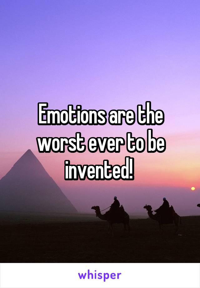 Emotions are the worst ever to be invented! 