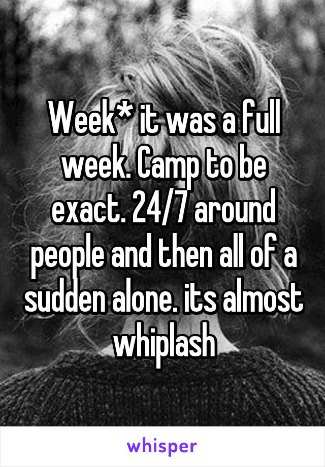 Week* it was a full week. Camp to be exact. 24/7 around people and then all of a sudden alone. its almost whiplash