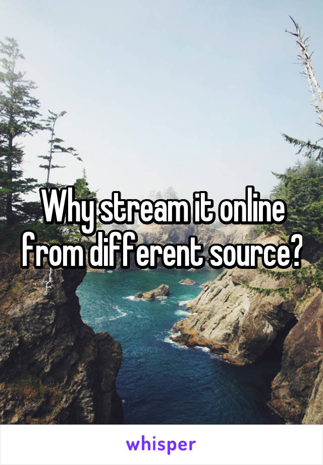 Why stream it online from different source?