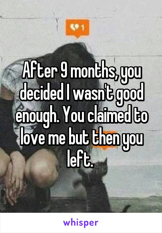 After 9 months, you decided I wasn't good enough. You claimed to love me but then you left. 