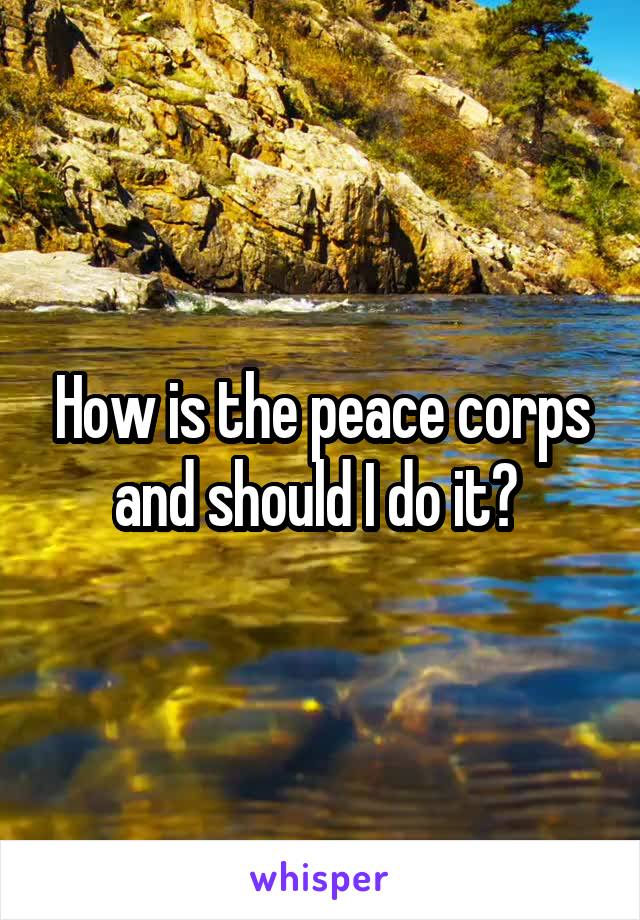 How is the peace corps and should I do it? 