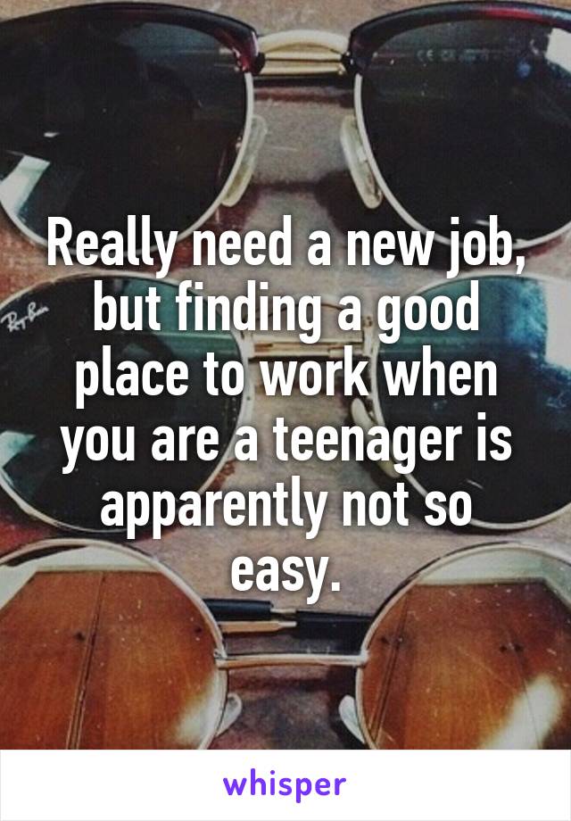 Really need a new job, but finding a good place to work when you are a teenager is apparently not so easy.