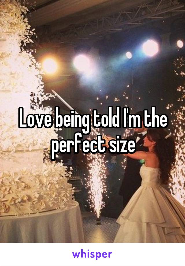 Love being told I'm the perfect size