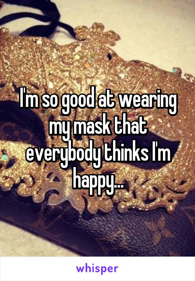 I'm so good at wearing my mask that everybody thinks I'm happy...