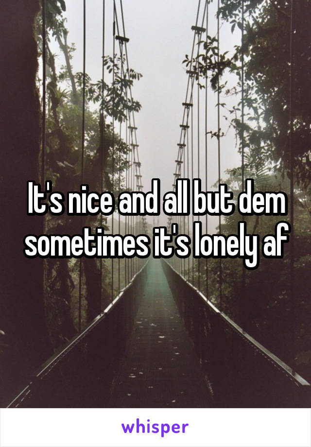 It's nice and all but dem sometimes it's lonely af