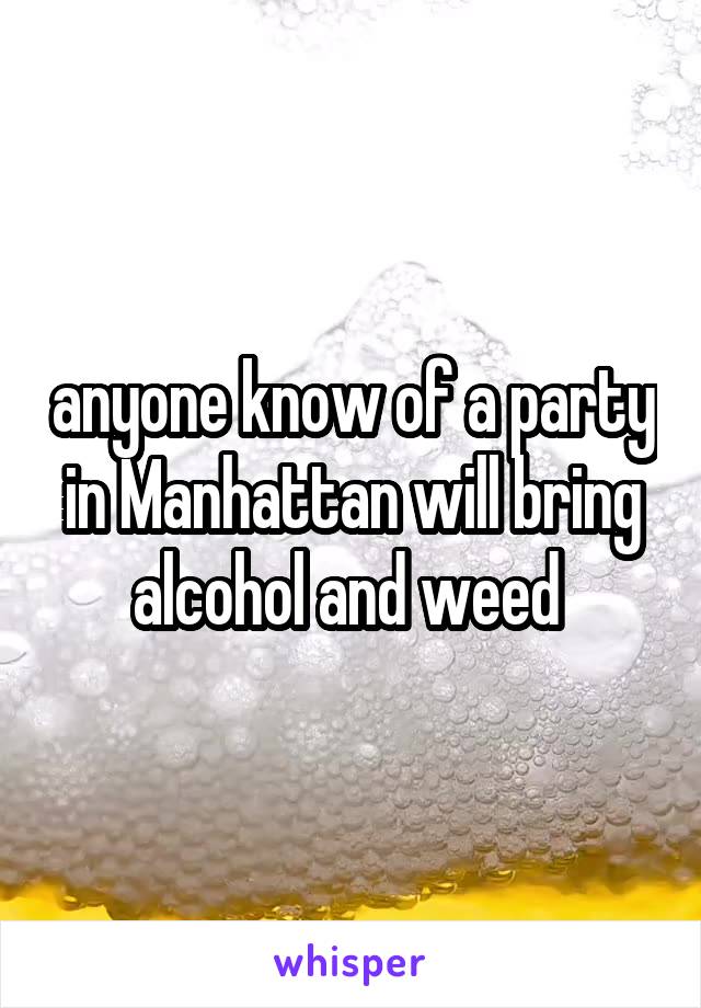 anyone know of a party in Manhattan will bring alcohol and weed 