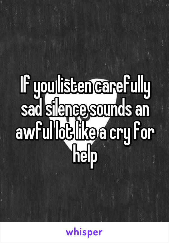 If you listen carefully sad silence sounds an awful lot like a cry for help